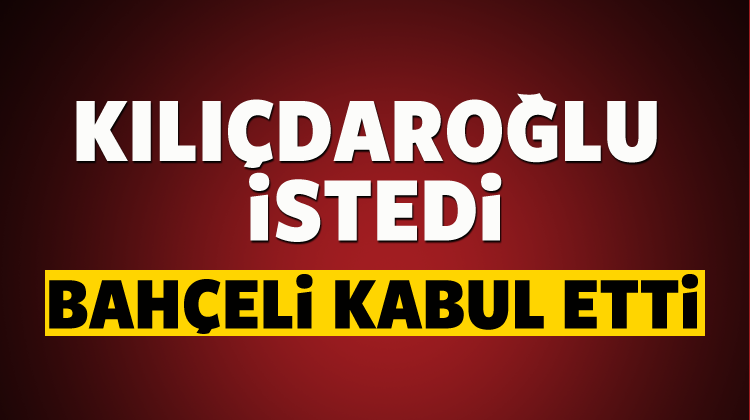 Kılıçdaroğlu istedi, Bahçeli kabul etti