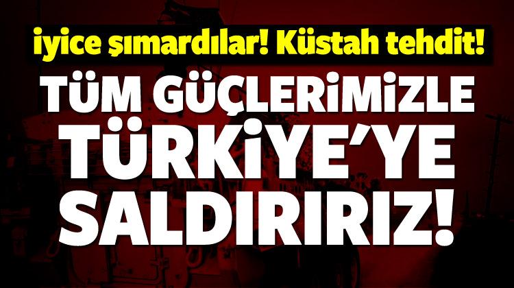 Küstah tehdit! Tüm güçlerimizle saldırırız