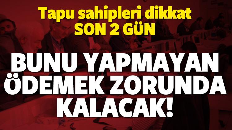 Tapu sahipleri dikkat! Başvuru için son 2 gün kaldı