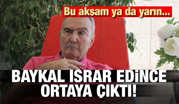 Baykal ısrar edince ortaya çıktı! Bu akşam ya da yarın...