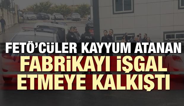 FETÖ’cüler kayyum yönetimindeki fabrikayı bastı!