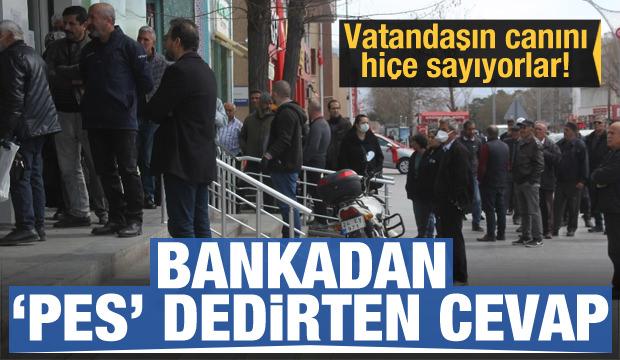 Bankadan pes dedirten cevap! Vatandaşın canını hiçe sayıyorlar