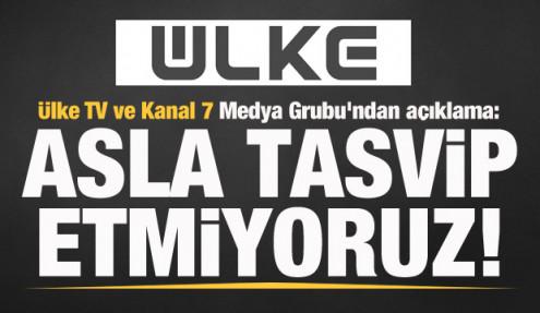 Ülke TV ve Kanal 7 Medya Grubu'ndan açıklama: Asla tasvip etmiyoruz