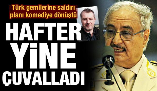 Hafter'in Türk gemilerine saldırı planı komediye dönüştü