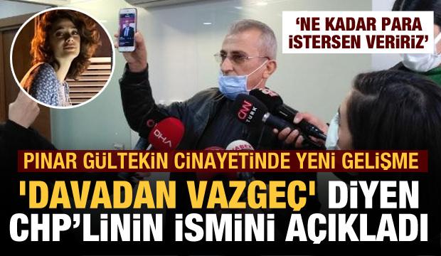 Pınar G&uuml;ltekin'in babası 'Davadan vazge&ccedil;' diyen CHP'li ismi a&ccedil;ıkladı! 'İstediğin kadar para..'