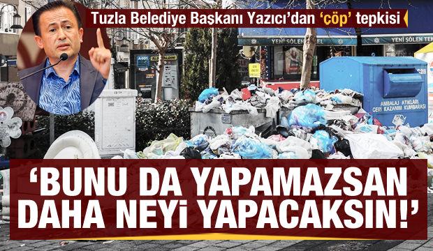 Tuzla Belediye Başkanı Yazıcı'dan 'çöp' tepkisi! 'Bunu da yapamazsan daha neyi yapacaksın'