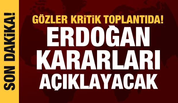 Gözler kritik toplantıda! Cumhurbaşkanı Erdoğan kararları açıklayacak