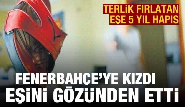 Fenerbahçe'ye kızdı, eşini gözünden etti! Terlik fırlatan eşe 5 yıl hapis