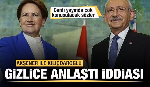 Kılıçdaroğlu ve Akşener gizlice anlaştı iddiası! Canlı yayında çok konuşulacak sözler