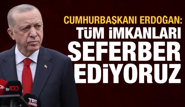 Cumhurbaşkanı Erdoğan: Tüm imkanlarımızı seferber ediyoruz