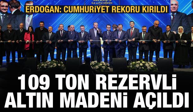 109 ton rezervli altın madeni açıldı! Erdoğan: Cumhuriyet tarihinin rekorunu kırdık