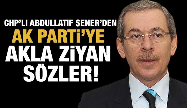 CHP'li Abdullatif Şener'den AK Parti'ye karşı akla ziyan sözler!