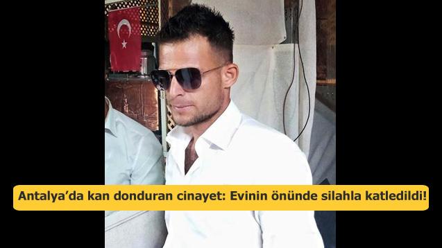 Antalya’da kan donduran cinayet: Evinin önünde silahla katledildi