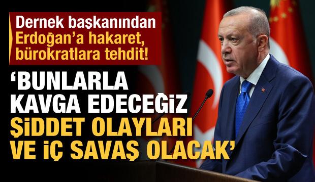 Dernek başkanından Erdoğan’a hakaret, bürokratlara tehdit! “İç savaş olacak”