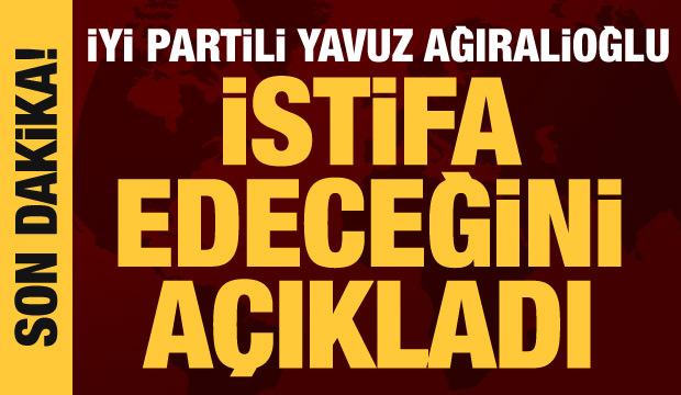 İYİ Partili Yavuz Ağıralioğlu: İstifa edeceğim!