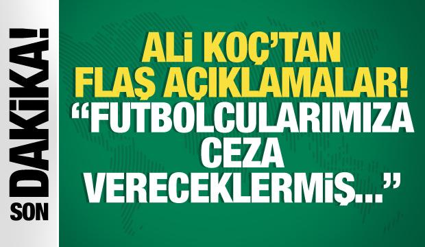 Ali Koç'tan flaş açıklamalar! "Futbolcularımıza ceza vereceklermiş..."