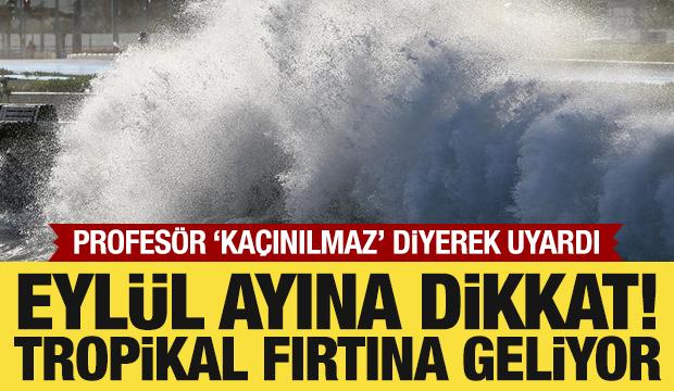 Uzmanı uyardı: Eyl&uuml;l ayına dikkat! Tropikal fırtına bekleniyor