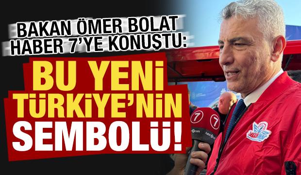 Bakan Ömer Bolat, Haber 7'ye konuştu: Bu yeni Türkiye'nin sembolü!