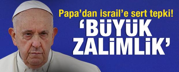 Papa'dan İsrail'e sert tepki: 'Büyük zalimlik'