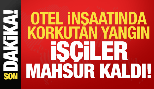 Son dakika... Otel inşaatında korkutan yangın: İşçiler mahsur kaldı!