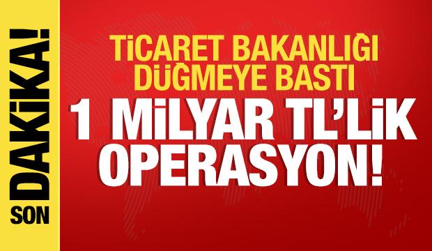 Ticaret Bakanlığı'ndan 1 milyar TL değerinde operasyon!