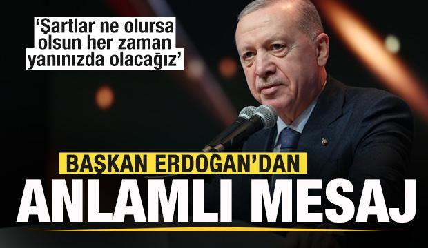 Erdoğan'dan son dakika açıklamaları: Şartlar ne olursa olsun her zaman yanınızda olacağız