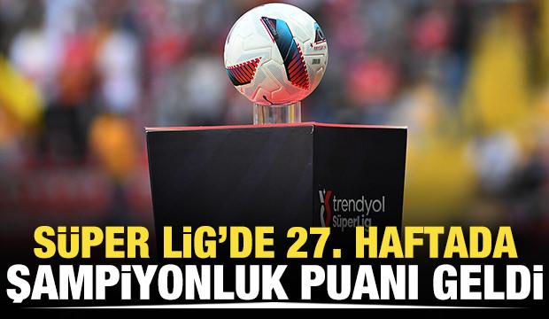 Süper Lig'de 27. haftada şampiyonluk puanı geldi