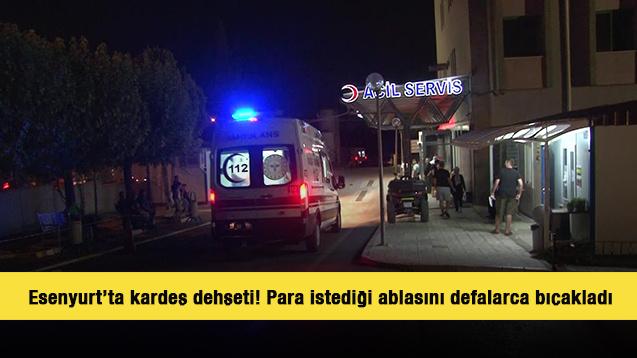 Esenyurt’ta kardeş dehşeti! Para istediği ablasını defalarca bıçakladı