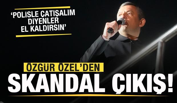 Özgür Özel'den skandal sözler: Polisle çatışalım diyenler el kaldırsın