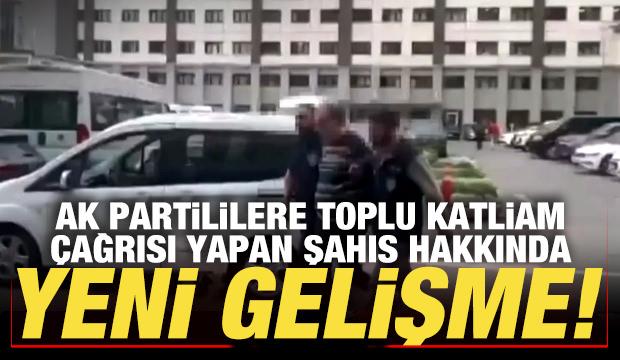 AK Partililere toplu katliam çağrısı yapan şahıs hakkında yeni gelişme
