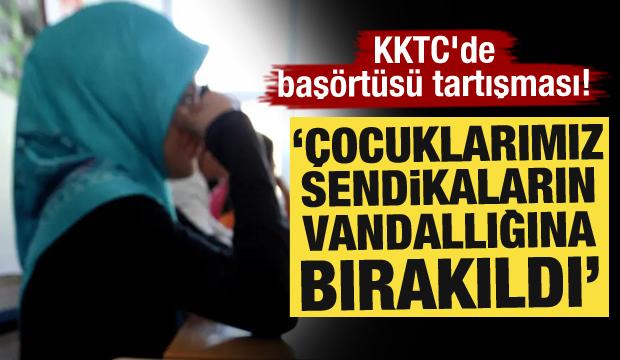 KKTC'de başörtüsü tartışması! "Çocuklarımız sendikaların vandallığına bırakıldı"