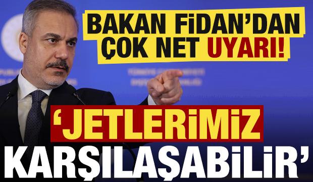 Bakan Fidan'dan çok net uyarı: Jetlerimiz karşılaşabilir...