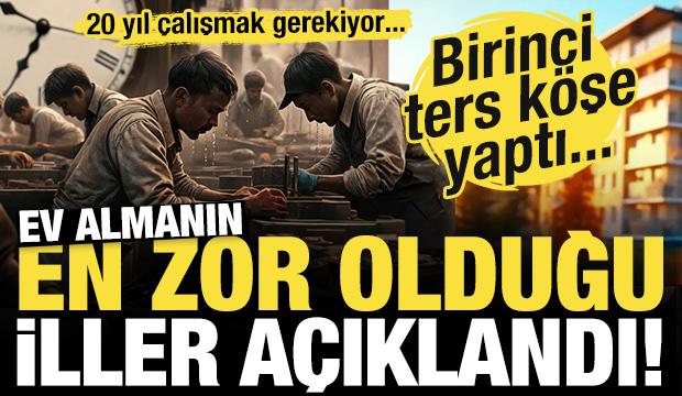 Ev almanın 'en zor olduğu' iller açıklandı! Birinci ters köşe yaptı!