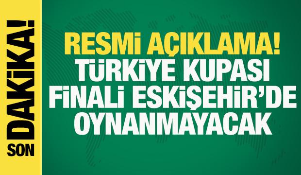 Resmi açıklama geldi! Türkiye Kupası finali Eskişehir'de oynanmayacak