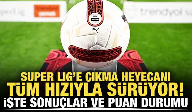 Süper Lig'e çıkma heyecanı tüm hızıyla sürüyor! İşte sonuçlar ve puan durumu