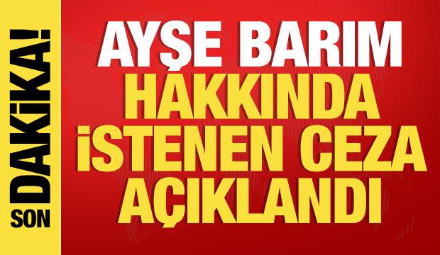 Son dakika: Ayşe Barım hakkında istenen ceza belli oldu!