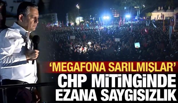 CHP mitinginde ezana saygısızlık: Daha yüksek ses için megafon kullandılar!