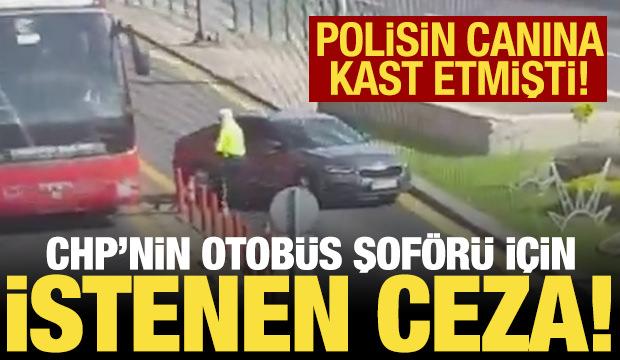 Polisin üzerine aracı süren CHP otobüs şoförü için istenen ceza belli oldu!