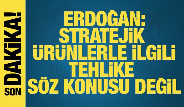 Cumhurbaşkanı Erdoğan: Stratejik ürünlerle ilgili tehlike söz konusu değil