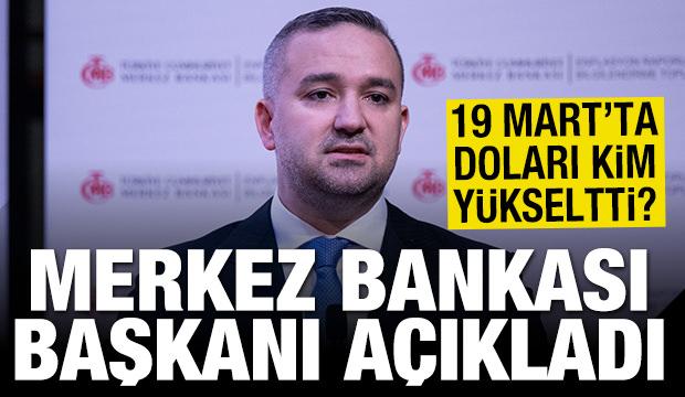 19 Mart'ta doları kim yükseltti! Merkez Bankası Başkanı açıkladı