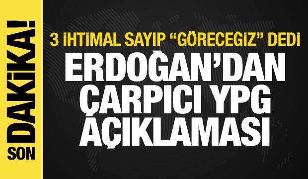 Erdoğan'dan YPG açıklaması! 3 ihtimal sayıp "göreceğiz" dedi