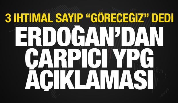 Erdoğan'dan YPG açıklaması! 3 ihtimal sayıp "göreceğiz" dedi