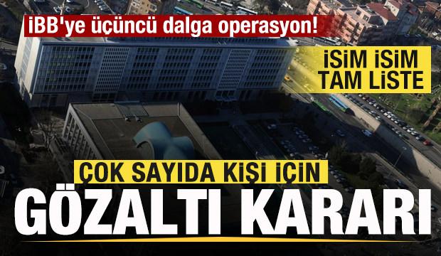 İBB'ye üçüncü dalga operasyon! Çok sayıda kişi için gözaltı kararı! İsim isim tam liste