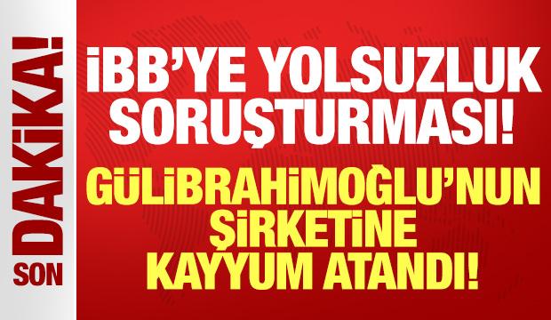İBB'ye "yolsuzluk" soruşturması: Gülibrahimoğlu'nun şirketine kayyum atandı