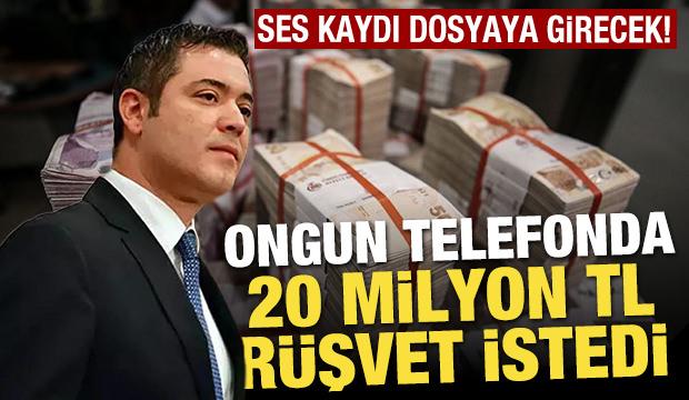 Ses kayıtları dosyaya girecek! Murat Ongun telefonda 20 milyon lira rüşvet istedi