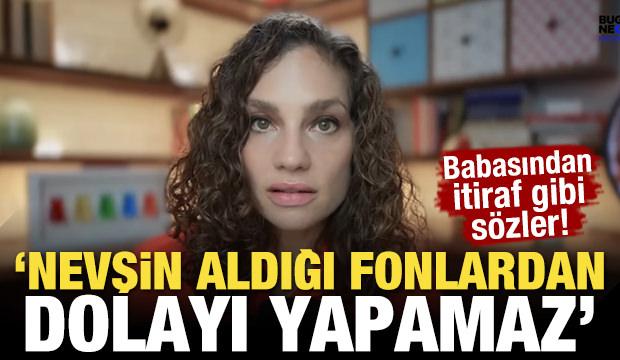 Babasından itiraf gibi sözler! 'Nevşin aldığı fonlardan dolayı yapamaz'