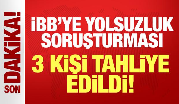Son dakika: İBB yolsuzluk soruşturmasında 3 kişi tahliye edildi