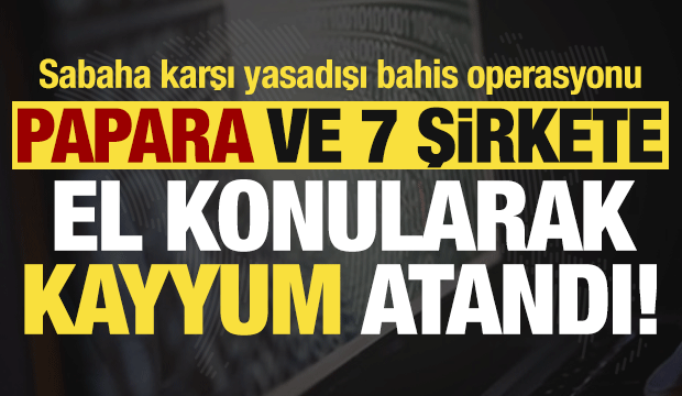 Son dakika: Sabaha karşı yasadışı bahis operasyonu! Papara dahil 8 şirkete kayyum atandı