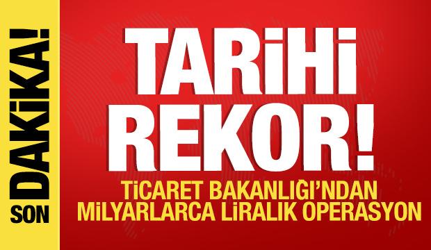 Tarihi rekor! Ticaret Bakanlığı'ndan milyarlarca liralık operasyon