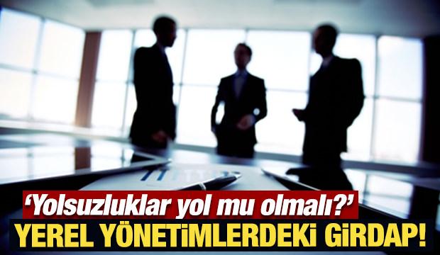 Yerel yönetimlerdeki girdap! Yolsuzluklar yol mu olmalı?
